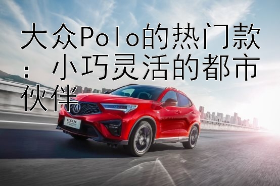 大众Polo的热门款：小巧灵活的都市伙伴