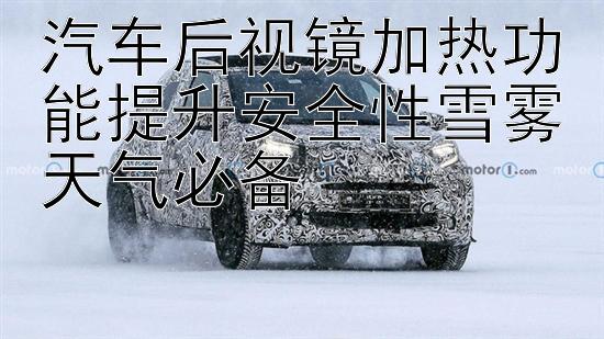 汽车后视镜加热功能提升安全性雪雾天气必备