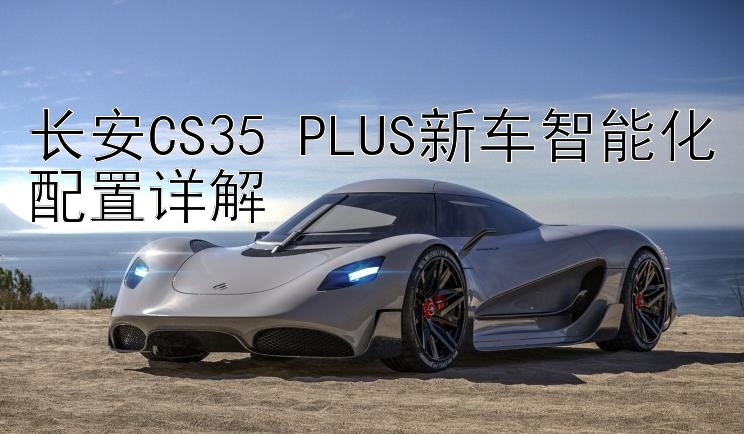 长安CS35 PLUS新车智能化配置详解