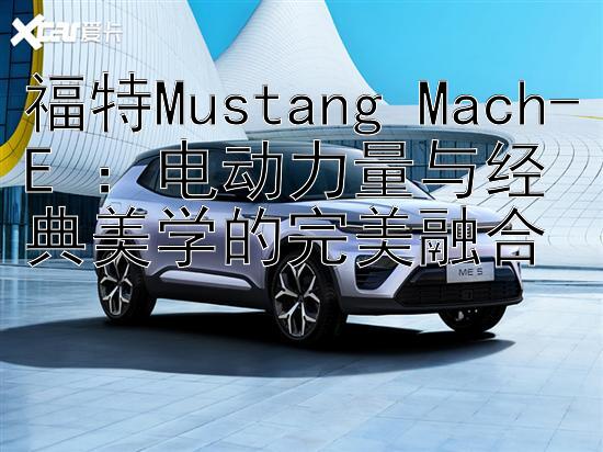 福特Mustang Mach-E ：电动力量与经典美学的完美融合