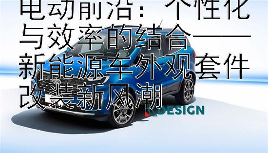 电动前沿：个性化与效率的结合——新能源车外观套件改装新风潮