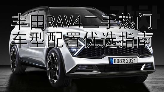 丰田RAV4二手热门车型配置优选指南