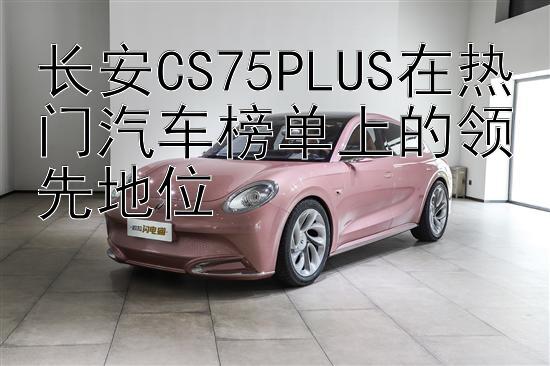 长安CS75PLUS在热门汽车榜单上的领先地位