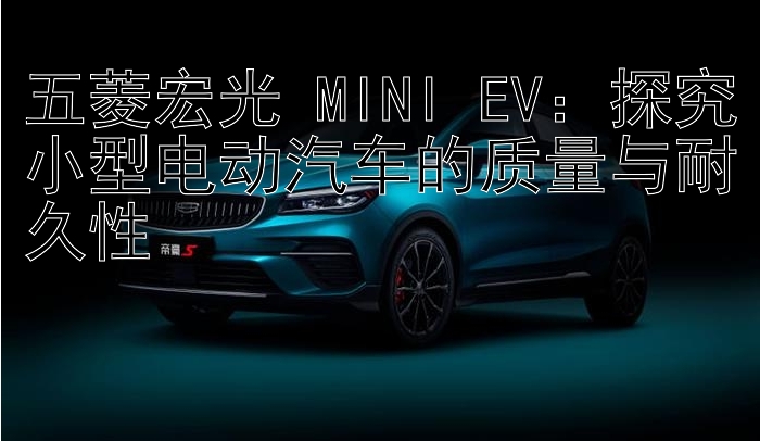 五菱宏光 MINI EV：探究小型电动汽车的质量与耐久性