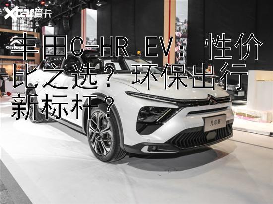 丰田C-HR EV：性价比之选？环保出行新标杆？