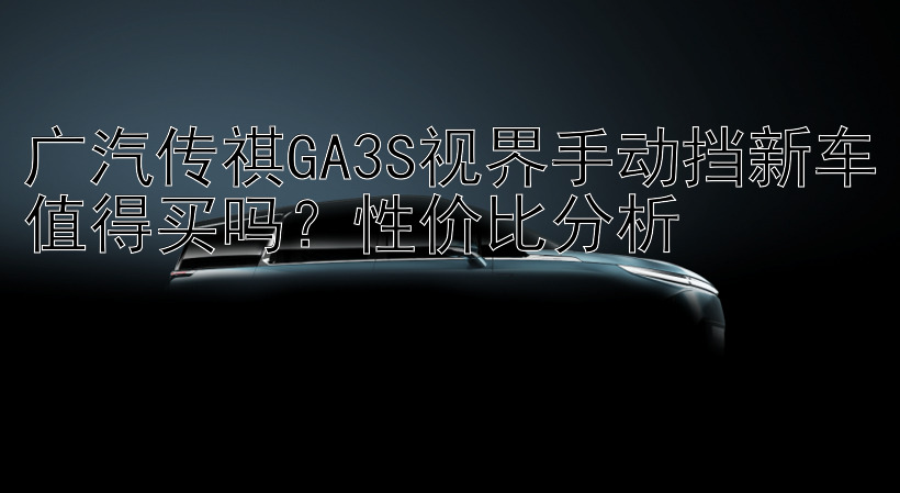 广汽传祺GA3S视界手动挡新车值得买吗？性价比分析