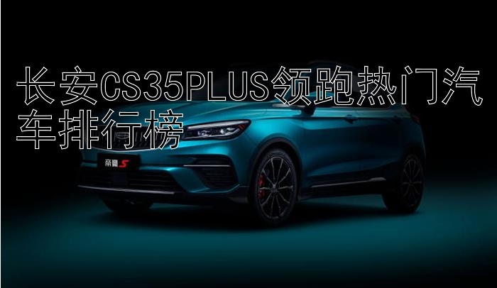 长安CS35PLUS领跑热门汽车排行榜