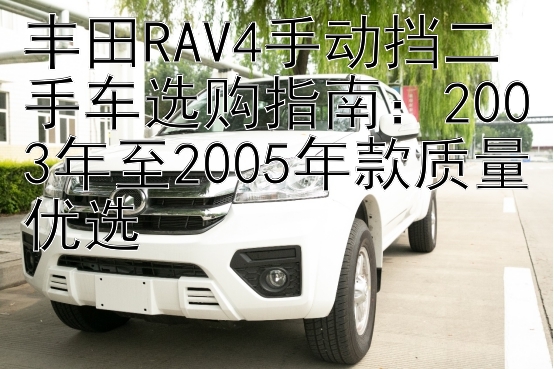 丰田RAV4手动挡二手车选购指南：2003年至2005年款质量优选