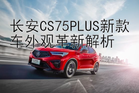 长安CS75PLUS新款车外观革新解析