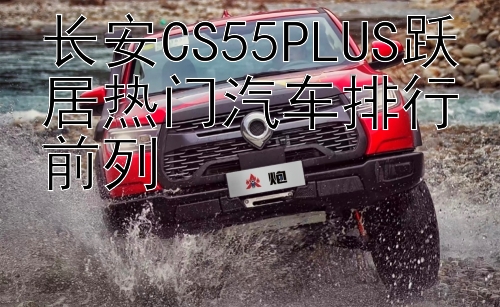 长安CS55PLUS跃居热门汽车排行前列