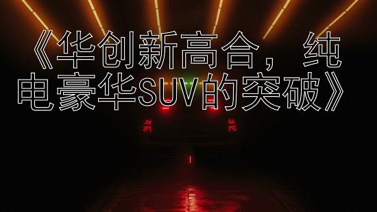 《华创新高合，纯电豪华SUV的突破》