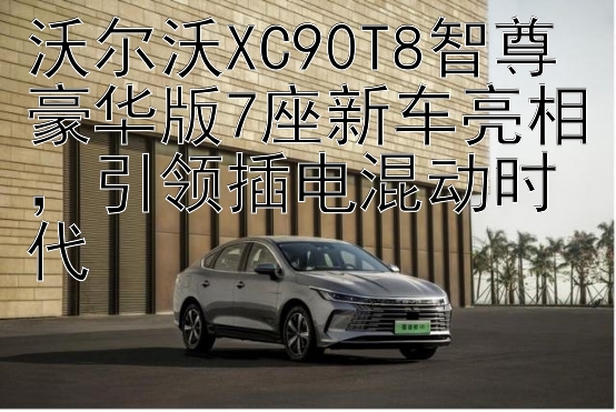 沃尔沃XC90T8智尊豪华版7座新车亮相，引领插电混动时代