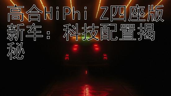 高合HiPhi Z四座版新车：科技配置揭秘