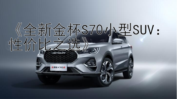 《全新金杯S70小型SUV：性价比之选》