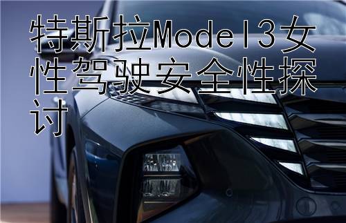 特斯拉Model3女性驾驶安全性探讨