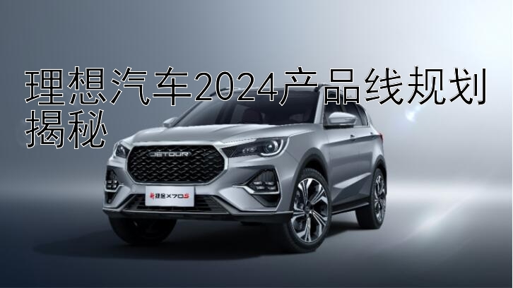 理想汽车2024产品线规划揭秘