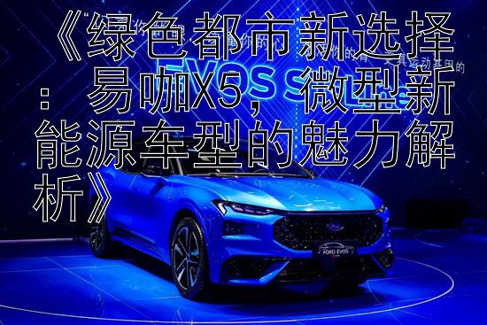 《绿色都市新选择：易咖X5，微型新能源车型的魅力解析》