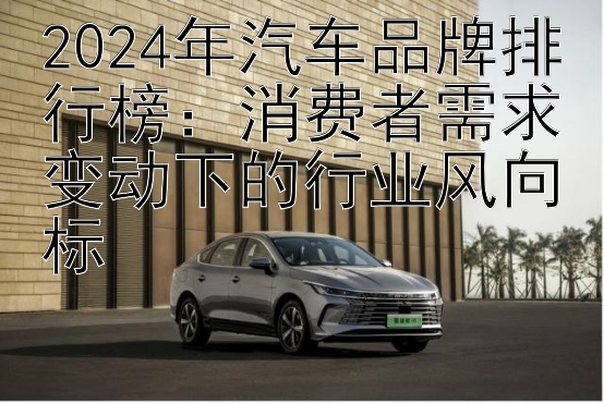 2024年汽车品牌排行榜：消费者需求变动下的行业风向标