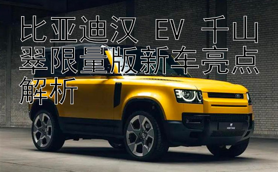 比亚迪汉 EV 千山翠限量版新车亮点解析