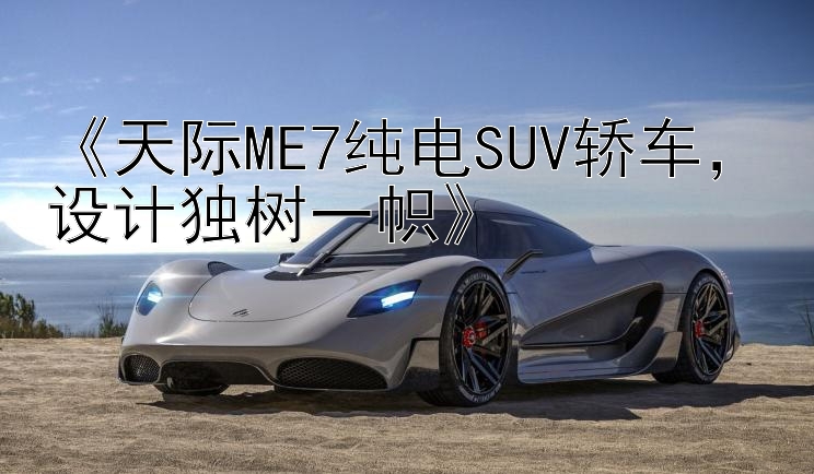 《天际ME7纯电SUV轿车，设计独树一帜》