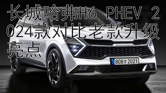 长城哈弗H6 PHEV 2024款对比老款升级亮点