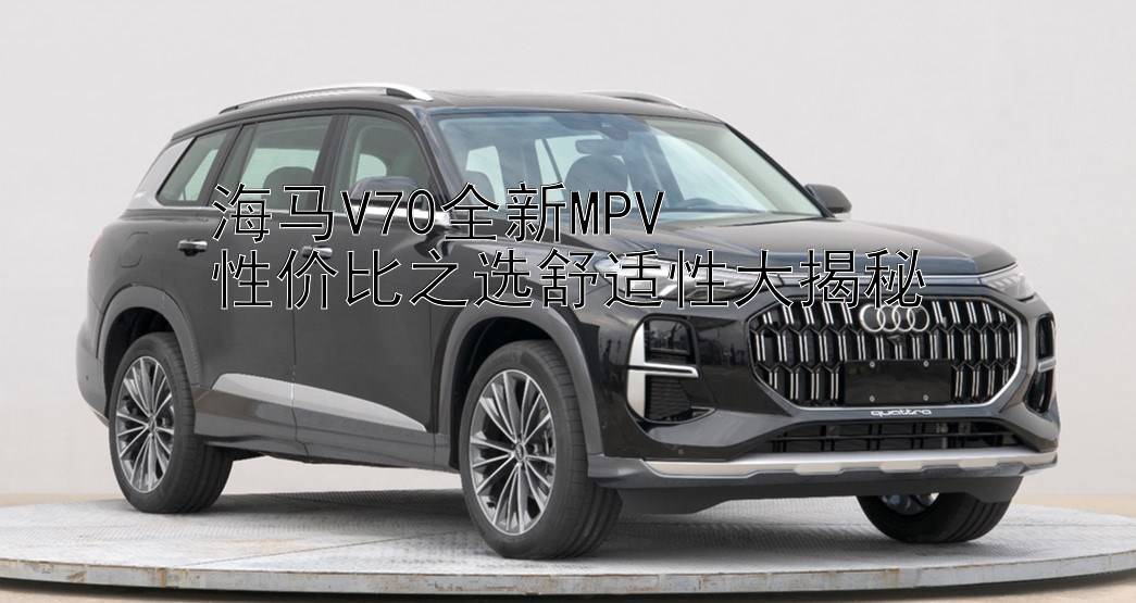 海马V70全新MPV  
性价比之选舒适性大揭秘