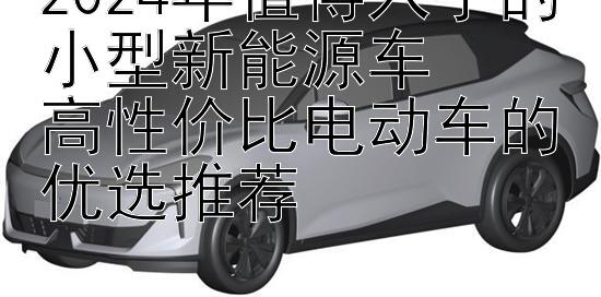 2024年值得入手的小型新能源车  
高性价比电动车的优选推荐