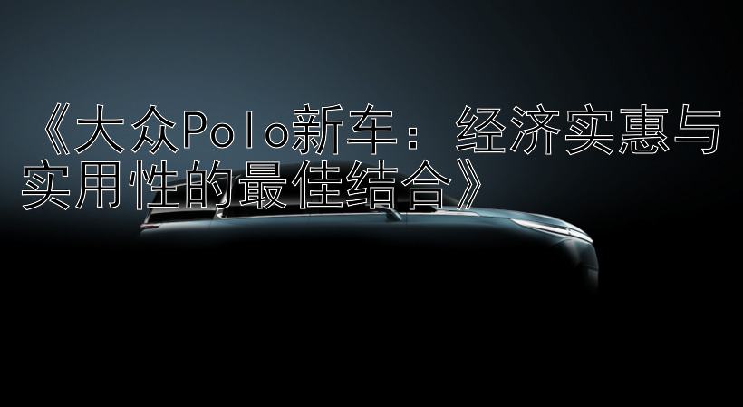 《大众Polo新车：经济实惠与实用性的最佳结合》