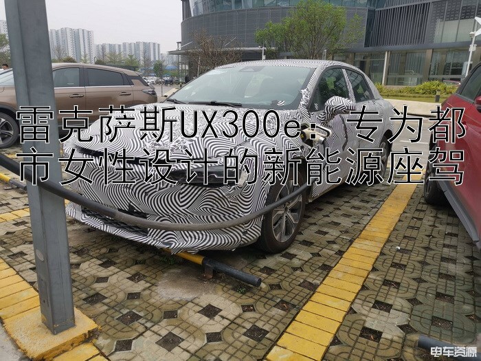 雷克萨斯UX300e：专为都市女性设计的新能源座驾