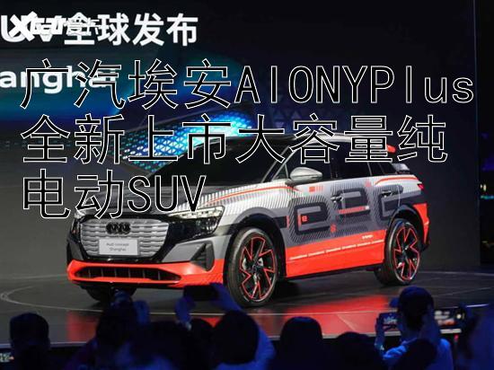 广汽埃安AIONYPlus全新上市大容量纯电动SUV