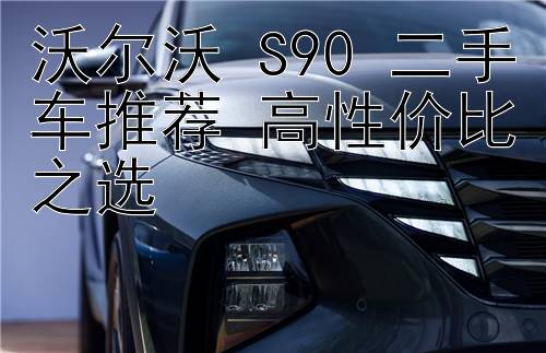 沃尔沃 S90 二手车推荐 高性价比之选