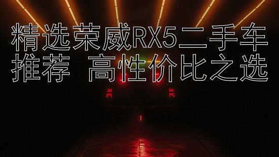 精选荣威RX5二手车推荐 高性价比之选