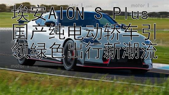 埃安AION S Plus 国产纯电动轿车引领绿色出行新潮流