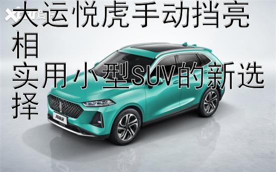 大运悦虎手动挡亮相  
实用小型SUV的新选择