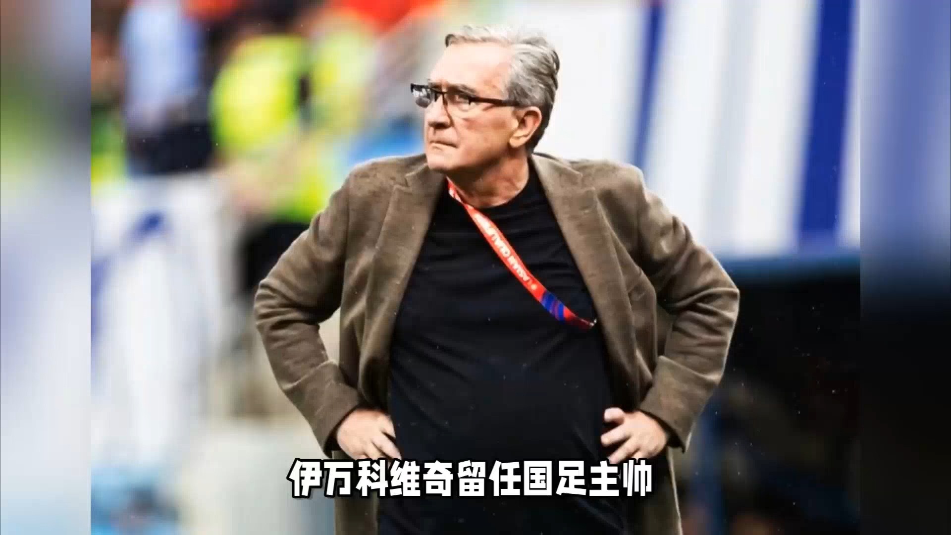 前国足主帅伊万退休最后一站是执教国足 前国足主帅伊万退休最后一站是执教国足