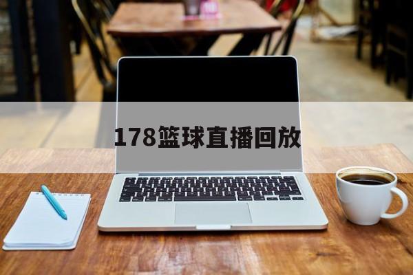 178篮球直播回放_(178篮球直播回放在哪看) 178篮球直播回放_(178篮球直播回放在哪看)