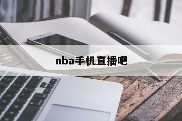 nba手机直播吧_(nba手机 直播吧)