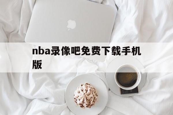 nba录像吧免费下载手机版_(nba录像吧录像回放吧app) nba录像吧免费下载手机版_(nba录像吧录像回放吧app)
