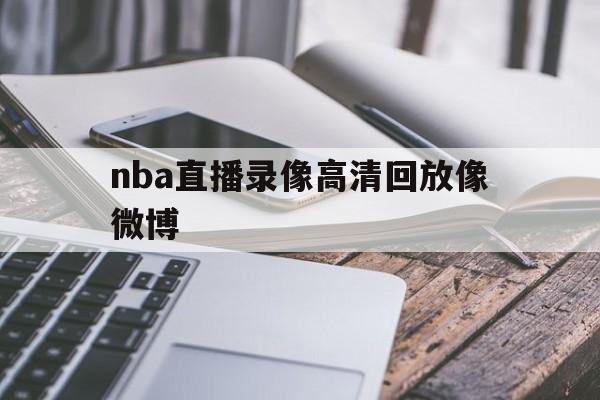 nba直播录像高清回放像微博_(nba直播录像回放 直播回放)