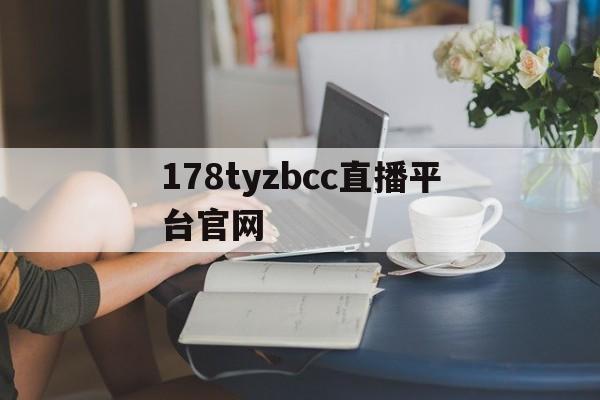 178tyzbcc直播平台官网_(178直播足球直播在线观看免费版)