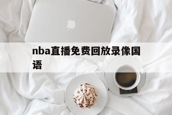 nba直播免费回放录像国语_(nba直播免费回放录像国语版) nba直播免费回放录像国语_(nba直播免费回放录像国语版)