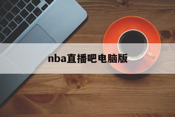 nba直播吧电脑版_(nba直播吧电脑版下载安装) nba直播吧电脑版_(nba直播吧电脑版下载安装)