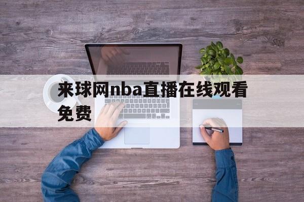 来球网nba直播在线观看免费_(来球网nba直播在线观看免费无插件) 来球网nba直播在线观看免费_(来球网nba直播在线观看免费无插件)