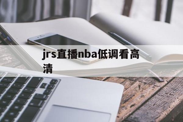 jrs直播nba低调看高清_(jrs直播nba在线直播投屏回放)