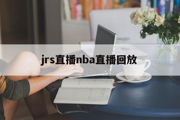 jrs直播nba直播回放_(jrs直播nba轻松在线看)