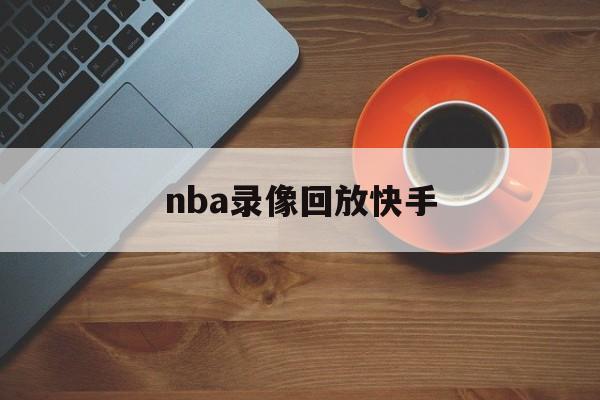 nba录像回放快手_(nba录像回放快手视频) nba录像回放快手_(nba录像回放快手视频)