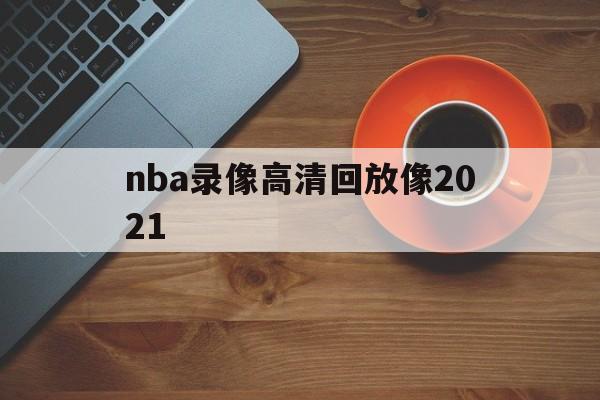 nba录像高清回放像2021_(nba录像高清回放像湖人对灰熊)