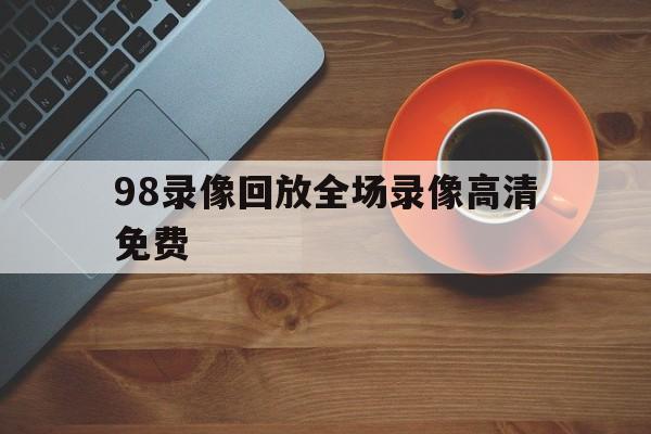 98录像回放全场录像高清免费_(98录像回放全场录像高清免费CBA) 98录像回放全场录像高清免费_(98录像回放全场录像高清免费CBA)