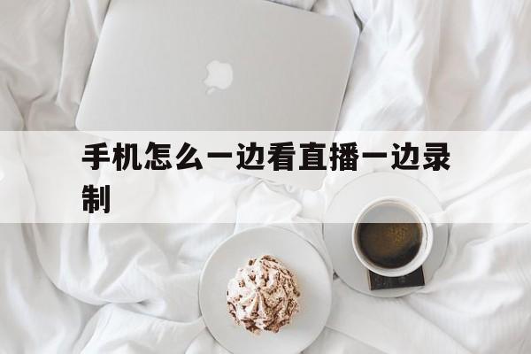 手机怎么一边看直播一边录制_(手机怎么一边看直播一边录制视频) 手机怎么一边看直播一边录制_(手机怎么一边看直播一边录制视频)