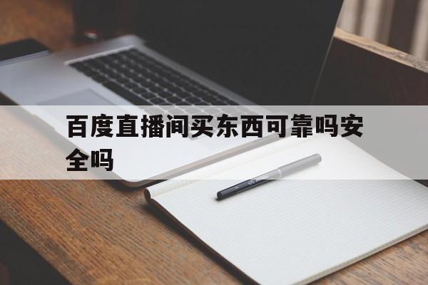 百度直播间买东西可靠吗安全吗_(百度直播间买的东西在哪里查订单) 百度直播间买东西可靠吗安全吗_(百度直播间买的东西在哪里查订单)